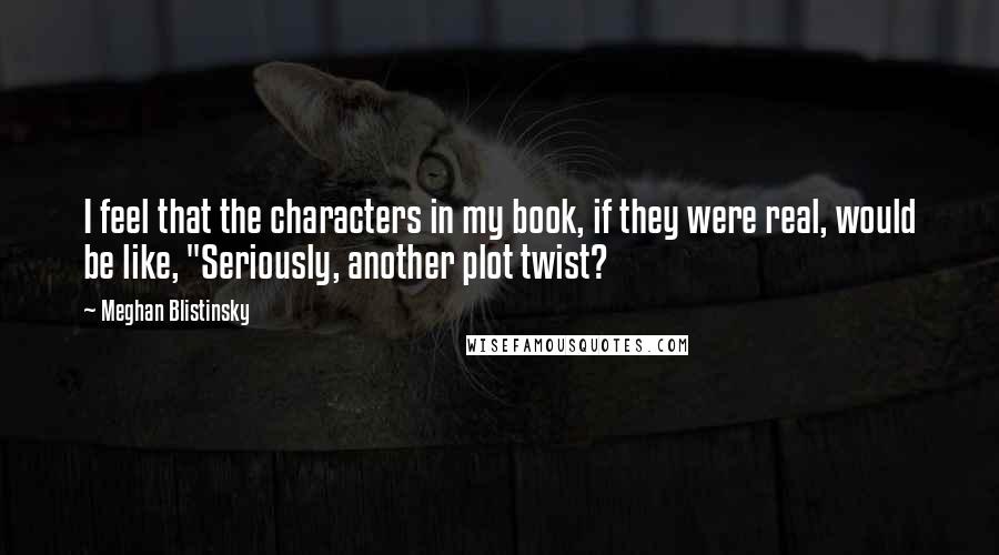 Meghan Blistinsky Quotes: I feel that the characters in my book, if they were real, would be like, "Seriously, another plot twist?