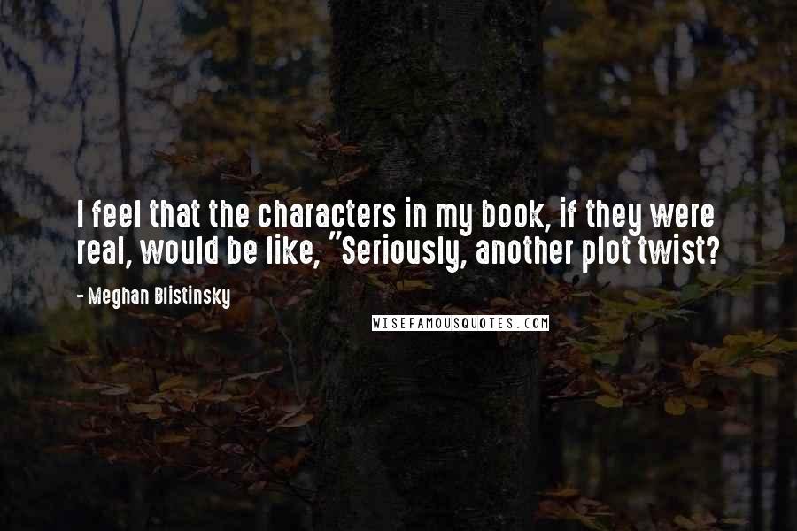 Meghan Blistinsky Quotes: I feel that the characters in my book, if they were real, would be like, "Seriously, another plot twist?