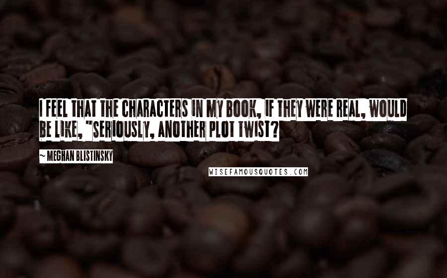 Meghan Blistinsky Quotes: I feel that the characters in my book, if they were real, would be like, "Seriously, another plot twist?