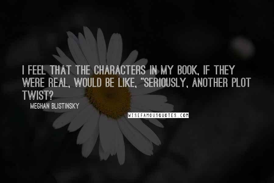 Meghan Blistinsky Quotes: I feel that the characters in my book, if they were real, would be like, "Seriously, another plot twist?