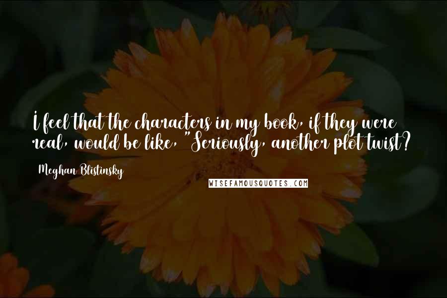 Meghan Blistinsky Quotes: I feel that the characters in my book, if they were real, would be like, "Seriously, another plot twist?