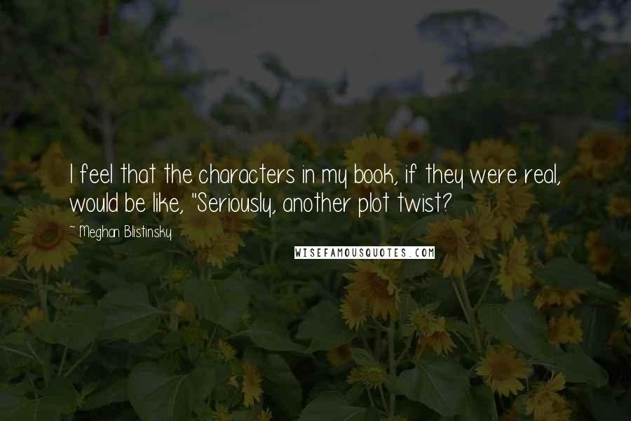 Meghan Blistinsky Quotes: I feel that the characters in my book, if they were real, would be like, "Seriously, another plot twist?