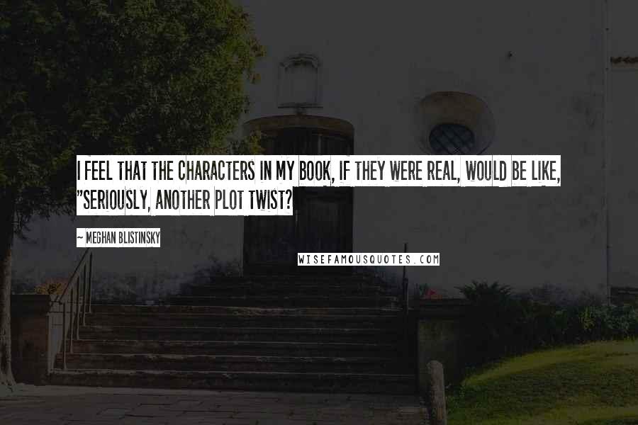 Meghan Blistinsky Quotes: I feel that the characters in my book, if they were real, would be like, "Seriously, another plot twist?