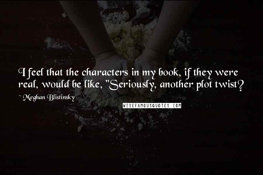 Meghan Blistinsky Quotes: I feel that the characters in my book, if they were real, would be like, "Seriously, another plot twist?