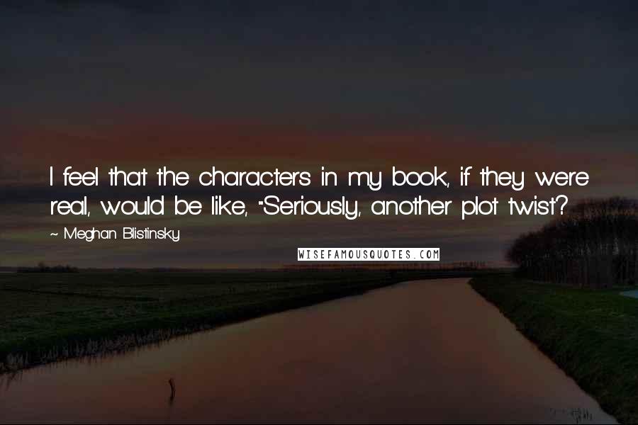 Meghan Blistinsky Quotes: I feel that the characters in my book, if they were real, would be like, "Seriously, another plot twist?