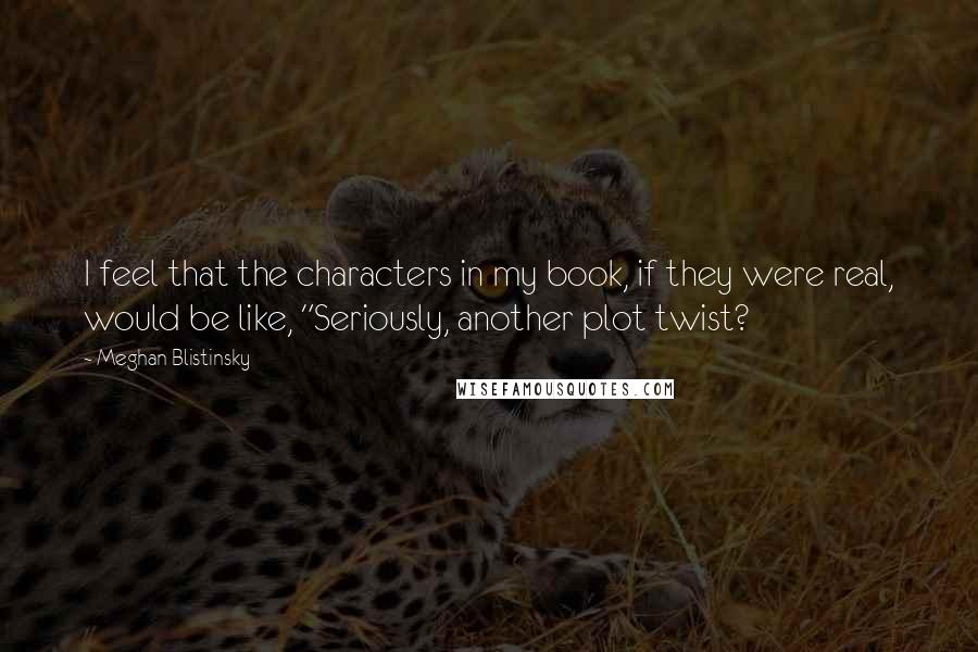 Meghan Blistinsky Quotes: I feel that the characters in my book, if they were real, would be like, "Seriously, another plot twist?