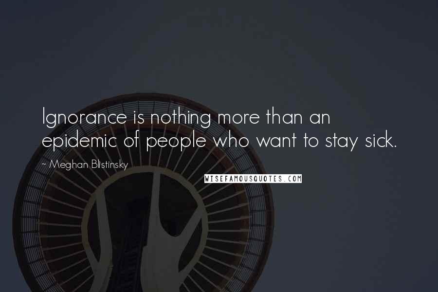 Meghan Blistinsky Quotes: Ignorance is nothing more than an epidemic of people who want to stay sick.
