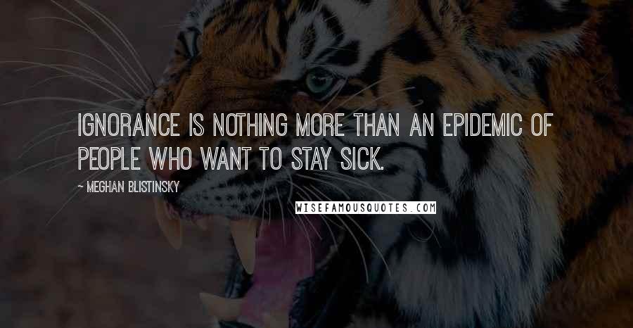 Meghan Blistinsky Quotes: Ignorance is nothing more than an epidemic of people who want to stay sick.