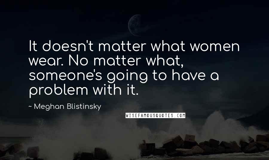 Meghan Blistinsky Quotes: It doesn't matter what women wear. No matter what, someone's going to have a problem with it.