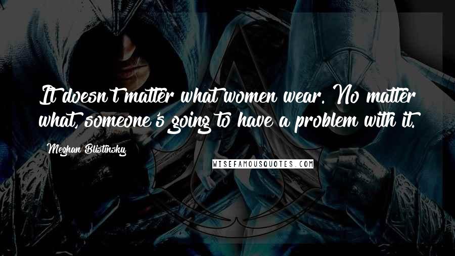 Meghan Blistinsky Quotes: It doesn't matter what women wear. No matter what, someone's going to have a problem with it.