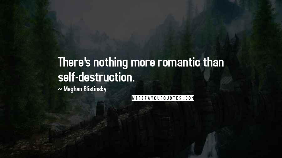 Meghan Blistinsky Quotes: There's nothing more romantic than self-destruction.