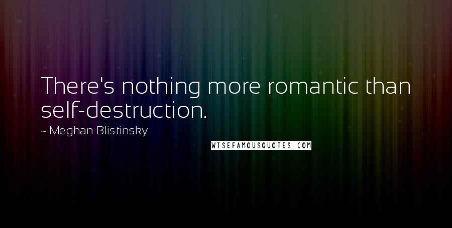 Meghan Blistinsky Quotes: There's nothing more romantic than self-destruction.