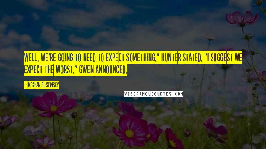 Meghan Blistinsky Quotes: Well, we're going to need to expect something." Hunter stated. "I suggest we expect the worst." Gwen announced.