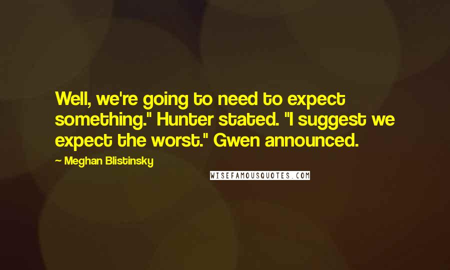 Meghan Blistinsky Quotes: Well, we're going to need to expect something." Hunter stated. "I suggest we expect the worst." Gwen announced.