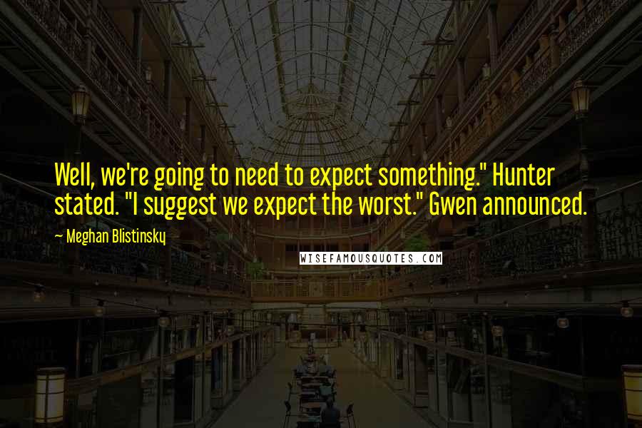 Meghan Blistinsky Quotes: Well, we're going to need to expect something." Hunter stated. "I suggest we expect the worst." Gwen announced.