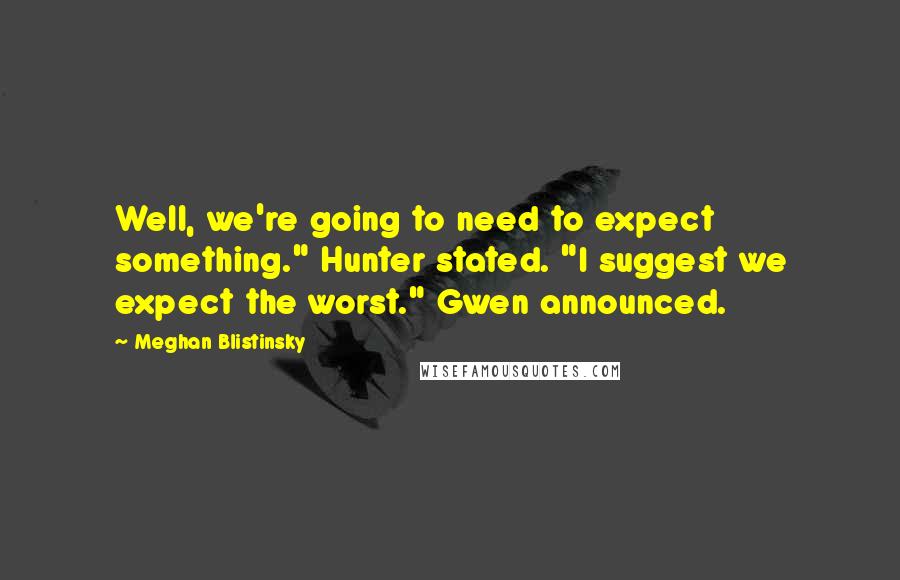 Meghan Blistinsky Quotes: Well, we're going to need to expect something." Hunter stated. "I suggest we expect the worst." Gwen announced.