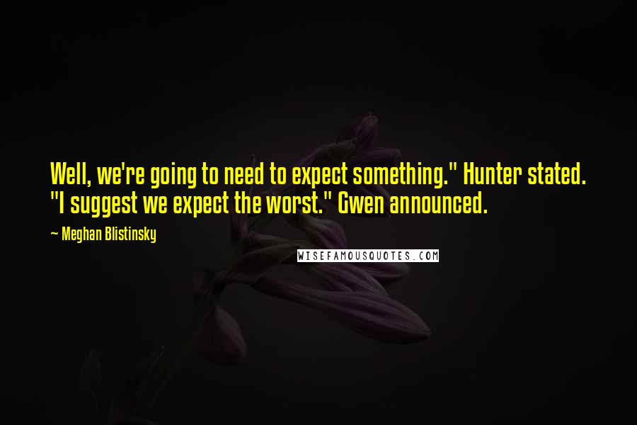 Meghan Blistinsky Quotes: Well, we're going to need to expect something." Hunter stated. "I suggest we expect the worst." Gwen announced.