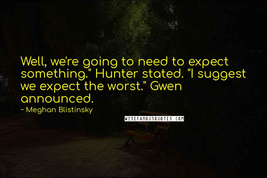 Meghan Blistinsky Quotes: Well, we're going to need to expect something." Hunter stated. "I suggest we expect the worst." Gwen announced.