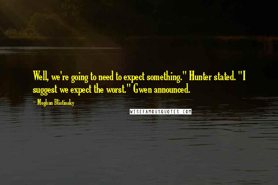 Meghan Blistinsky Quotes: Well, we're going to need to expect something." Hunter stated. "I suggest we expect the worst." Gwen announced.