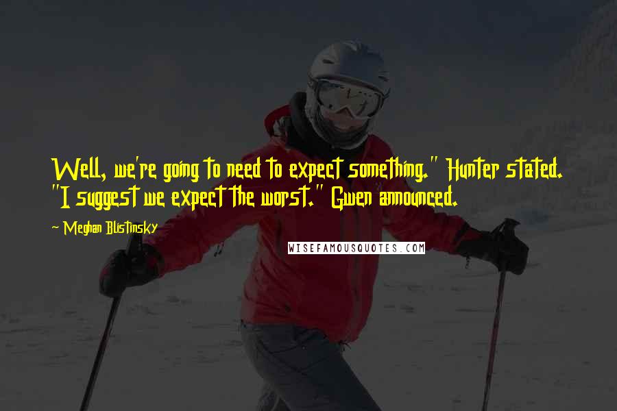 Meghan Blistinsky Quotes: Well, we're going to need to expect something." Hunter stated. "I suggest we expect the worst." Gwen announced.