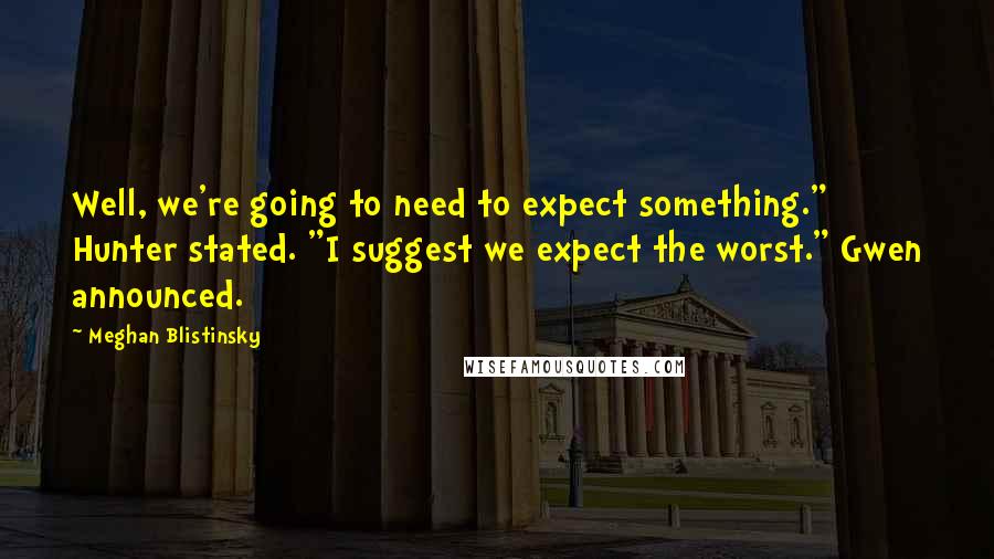 Meghan Blistinsky Quotes: Well, we're going to need to expect something." Hunter stated. "I suggest we expect the worst." Gwen announced.