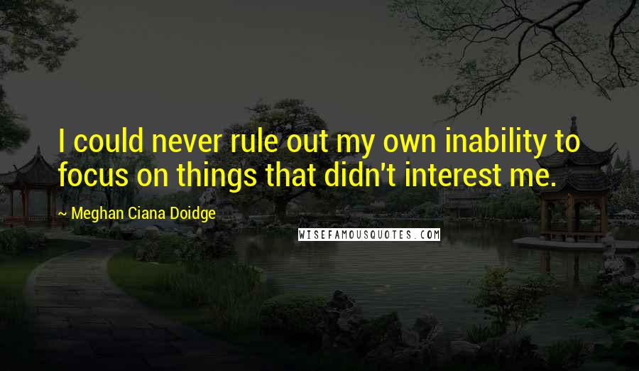 Meghan Ciana Doidge Quotes: I could never rule out my own inability to focus on things that didn't interest me.