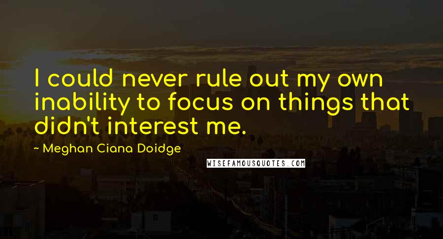 Meghan Ciana Doidge Quotes: I could never rule out my own inability to focus on things that didn't interest me.