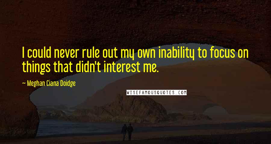 Meghan Ciana Doidge Quotes: I could never rule out my own inability to focus on things that didn't interest me.