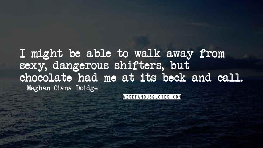 Meghan Ciana Doidge Quotes: I might be able to walk away from sexy, dangerous shifters, but chocolate had me at its beck and call.