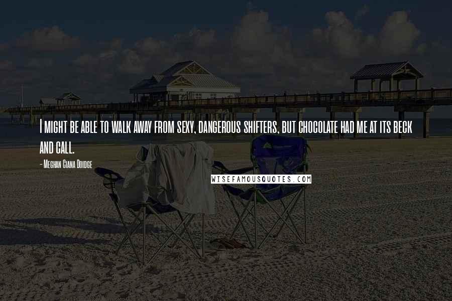 Meghan Ciana Doidge Quotes: I might be able to walk away from sexy, dangerous shifters, but chocolate had me at its beck and call.