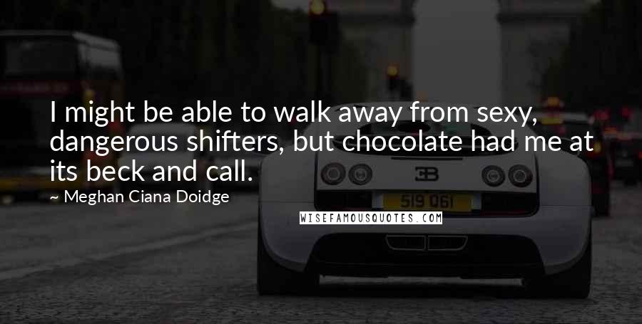 Meghan Ciana Doidge Quotes: I might be able to walk away from sexy, dangerous shifters, but chocolate had me at its beck and call.