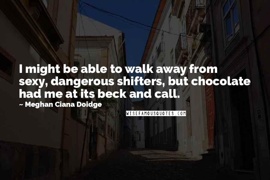 Meghan Ciana Doidge Quotes: I might be able to walk away from sexy, dangerous shifters, but chocolate had me at its beck and call.