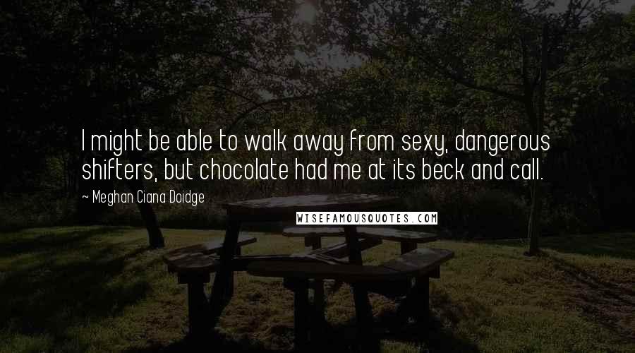 Meghan Ciana Doidge Quotes: I might be able to walk away from sexy, dangerous shifters, but chocolate had me at its beck and call.