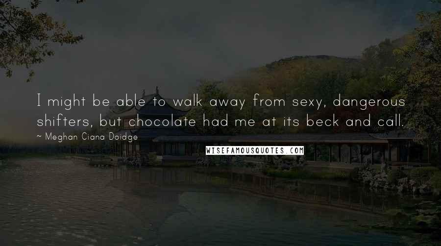 Meghan Ciana Doidge Quotes: I might be able to walk away from sexy, dangerous shifters, but chocolate had me at its beck and call.