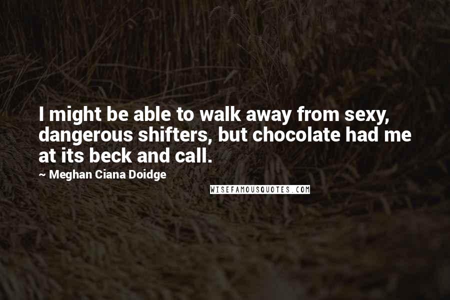 Meghan Ciana Doidge Quotes: I might be able to walk away from sexy, dangerous shifters, but chocolate had me at its beck and call.