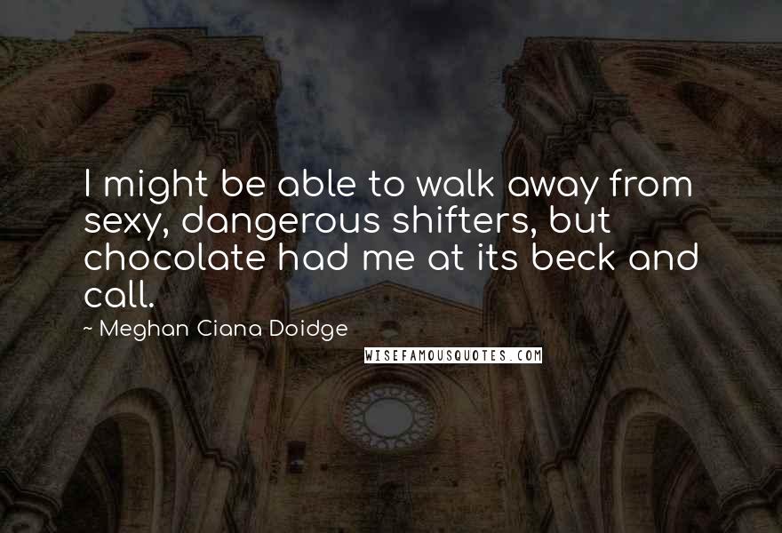Meghan Ciana Doidge Quotes: I might be able to walk away from sexy, dangerous shifters, but chocolate had me at its beck and call.