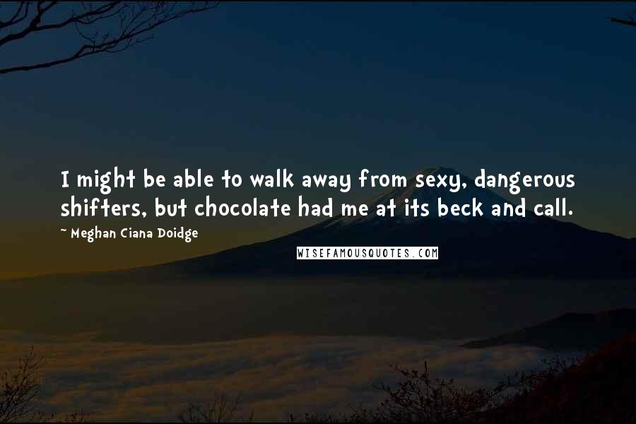 Meghan Ciana Doidge Quotes: I might be able to walk away from sexy, dangerous shifters, but chocolate had me at its beck and call.