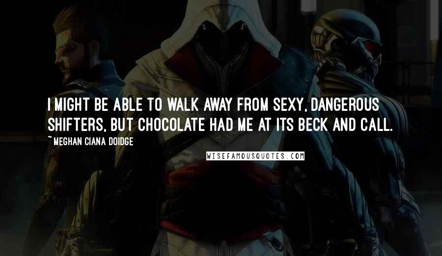 Meghan Ciana Doidge Quotes: I might be able to walk away from sexy, dangerous shifters, but chocolate had me at its beck and call.