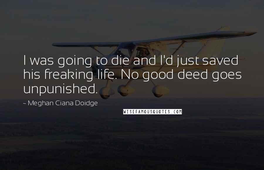 Meghan Ciana Doidge Quotes: I was going to die and I'd just saved his freaking life. No good deed goes unpunished.