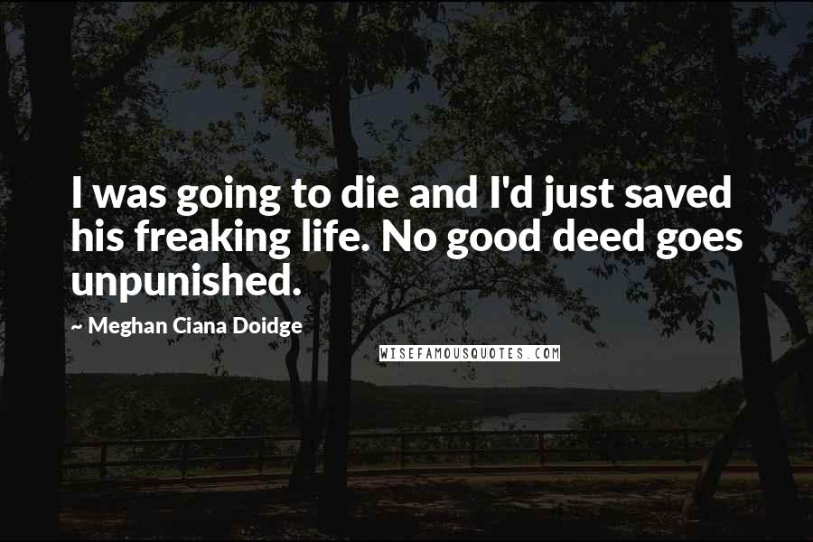 Meghan Ciana Doidge Quotes: I was going to die and I'd just saved his freaking life. No good deed goes unpunished.
