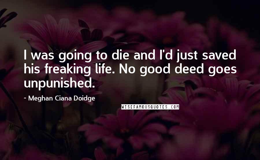 Meghan Ciana Doidge Quotes: I was going to die and I'd just saved his freaking life. No good deed goes unpunished.