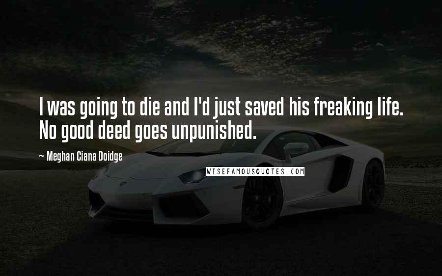 Meghan Ciana Doidge Quotes: I was going to die and I'd just saved his freaking life. No good deed goes unpunished.