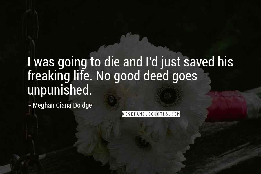 Meghan Ciana Doidge Quotes: I was going to die and I'd just saved his freaking life. No good deed goes unpunished.