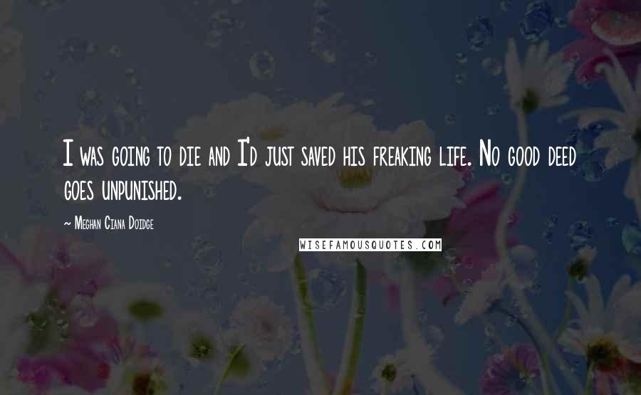 Meghan Ciana Doidge Quotes: I was going to die and I'd just saved his freaking life. No good deed goes unpunished.