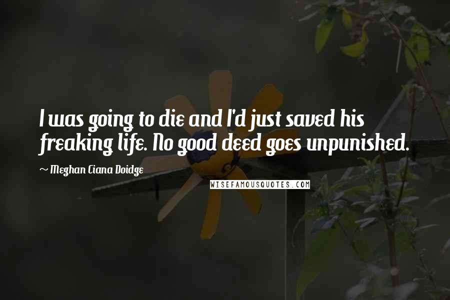 Meghan Ciana Doidge Quotes: I was going to die and I'd just saved his freaking life. No good deed goes unpunished.