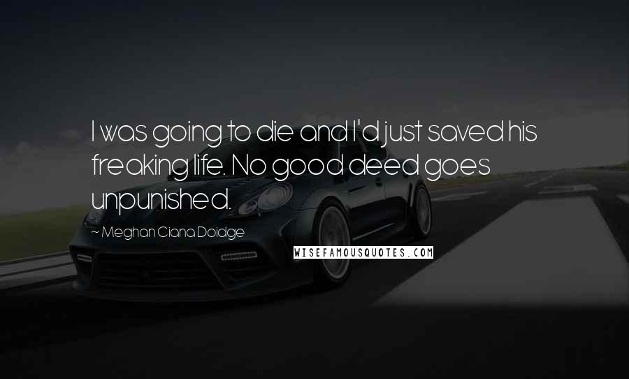 Meghan Ciana Doidge Quotes: I was going to die and I'd just saved his freaking life. No good deed goes unpunished.
