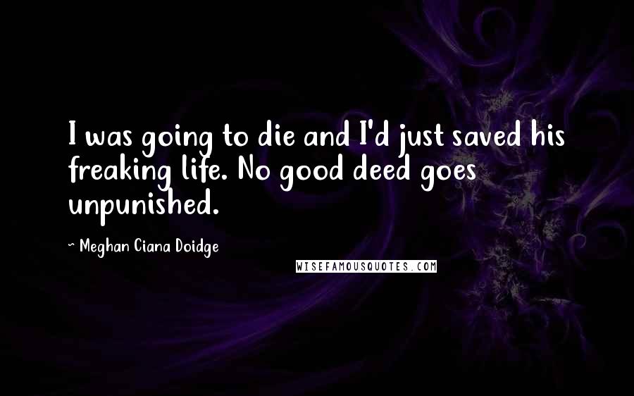 Meghan Ciana Doidge Quotes: I was going to die and I'd just saved his freaking life. No good deed goes unpunished.
