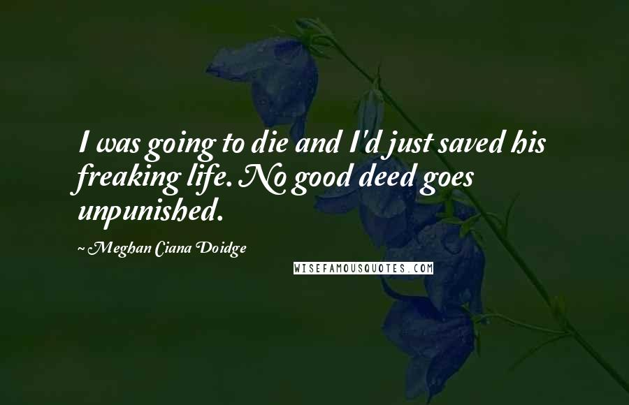 Meghan Ciana Doidge Quotes: I was going to die and I'd just saved his freaking life. No good deed goes unpunished.