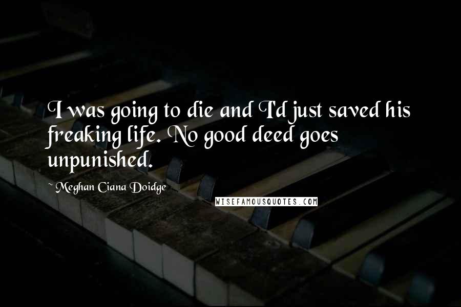 Meghan Ciana Doidge Quotes: I was going to die and I'd just saved his freaking life. No good deed goes unpunished.