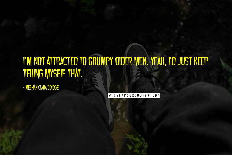 Meghan Ciana Doidge Quotes: I'm not attracted to grumpy older men. Yeah, I'd just keep telling myself that.